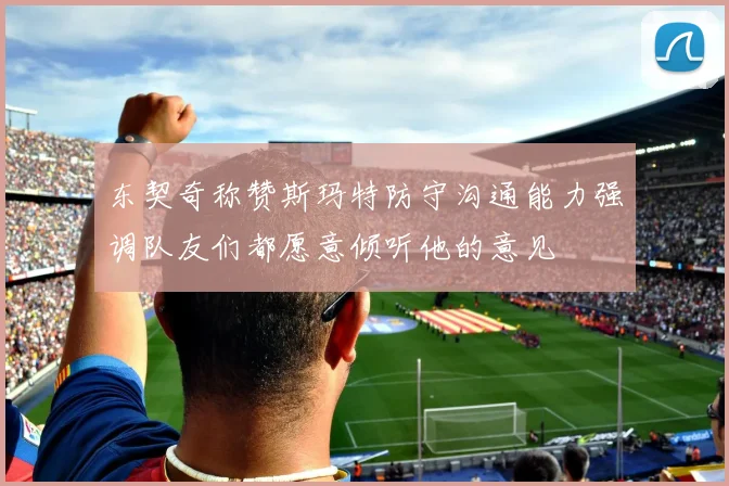 东契奇称赞斯玛特防守沟通能力强调队友们都愿意倾听他的意见