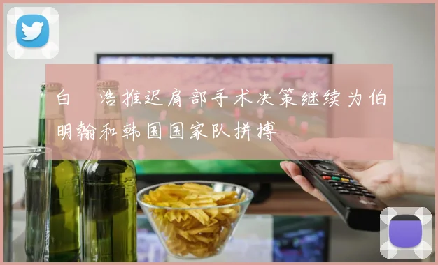 白昇浩推迟肩部手术决策继续为伯明翰和韩国国家队拼搏